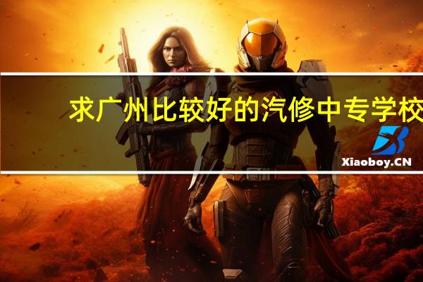 求广州比较好的汽修中专学校