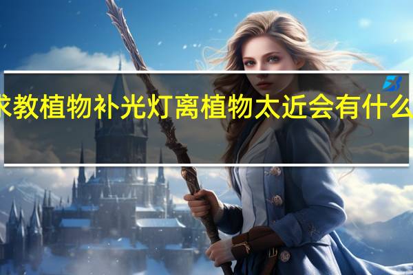 求教植物补光灯离植物太近 会有什么影响 热
