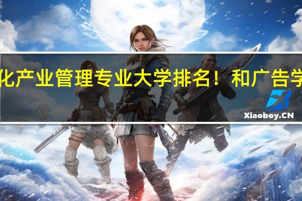 求文化产业管理专业大学排名！和广告学大学排名！