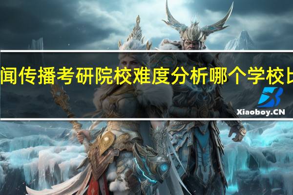 求新闻传播考研院校难度分析 哪个学校比较好考呢