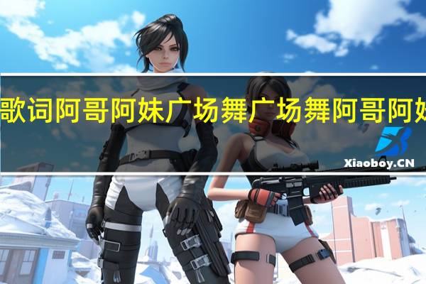 求歌词阿哥阿妹广场舞 广场舞阿哥阿妹来跳乐