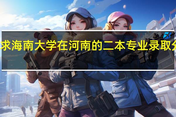 求海南大学在河南的二本专业录取分数线