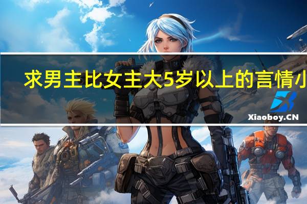 求男主比女主大5岁以上的言情小说,高干、穿越等等都行 一女主多男主的高干文