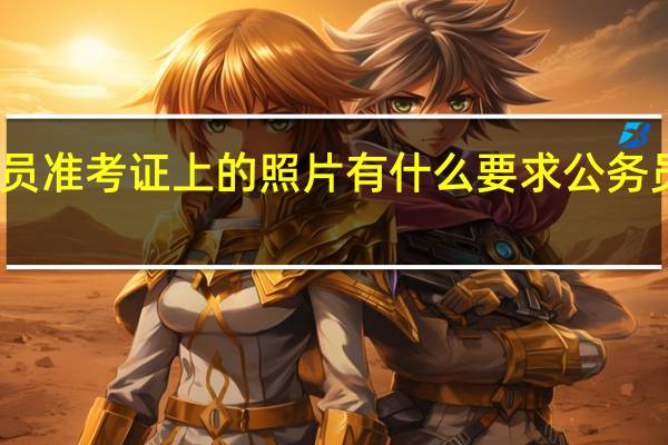 求考公务员准考证上的照片有什么要求 公务员考试照片要求