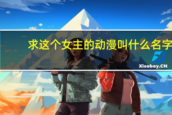 求这个女主的动漫叫什么名字,在线等,急