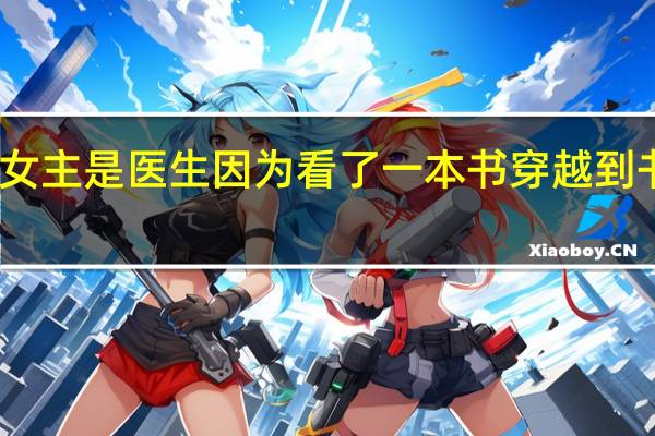 求问一本女主是医生因为看了一本书穿越到书中女主的身上,书中女主一