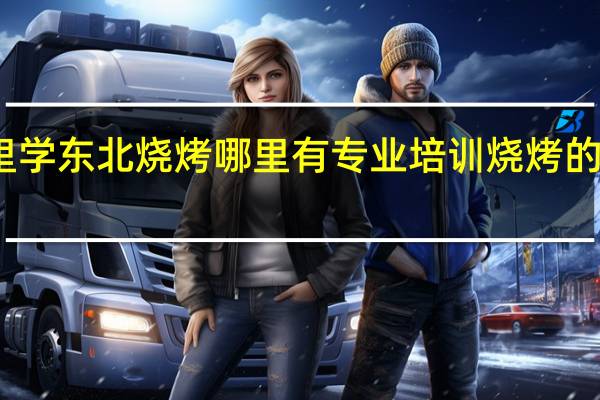 求问去哪里学东北烧烤 哪里有专业培训烧烤的 哪里有小吃学校