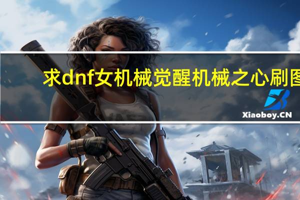 求dnf女机械觉醒机械之心刷图,暴力加点,没用的技能都不加 dnf女机械刷图加点