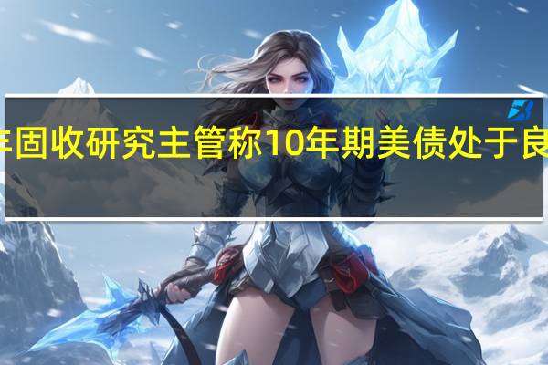 汇丰固收研究主管称10年期美债处于良好入市点