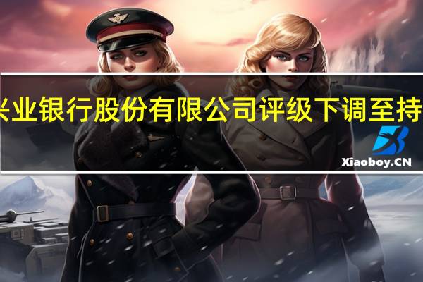 汇丰将兴业银行股份有限公司评级下调至持有；目标价14.90元人民币