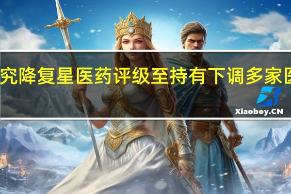 汇丰研究降复星医药评级至持有 下调多家医药股目标价