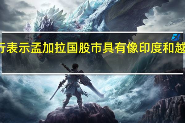 汇丰银行表示孟加拉国股市具有像印度和越南一样的潜力