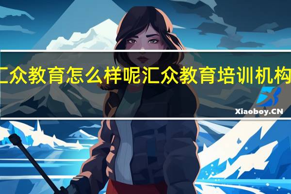 汇众教育怎么样呢 汇众教育培训机构怎么样