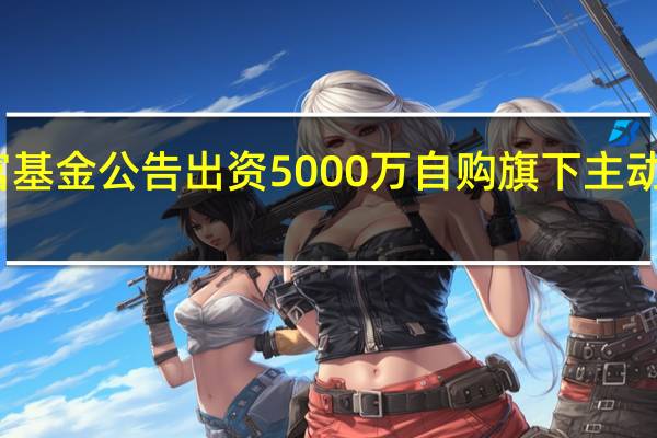 汇添富基金公告出资5000万自购旗下主动权益类基金