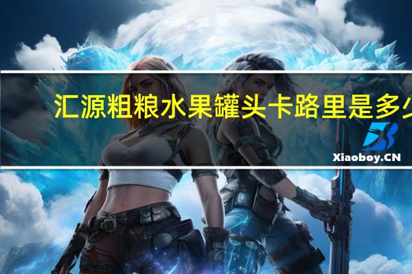 汇源  粗粮水果罐头卡路里是多少