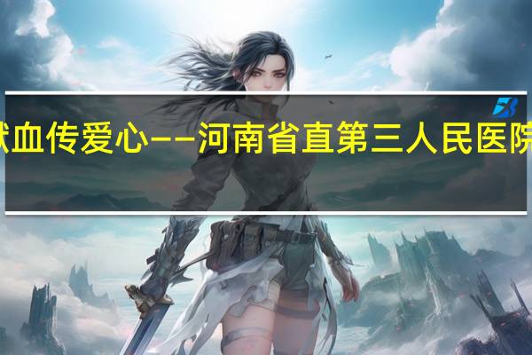 汇聚青春正能量 无偿献血传爱心——河南省直第三人民医院开展无偿献 到底什么情况嘞
