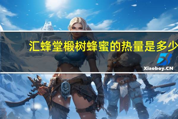 汇蜂堂 椴树蜂蜜的热量是多少