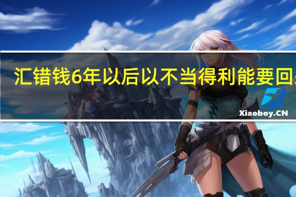 汇错钱6年以后以不当得利能要回来吗