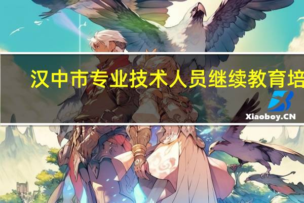 汉中市专业技术人员继续教育培训（汉中市专业技术人员继续教育）
