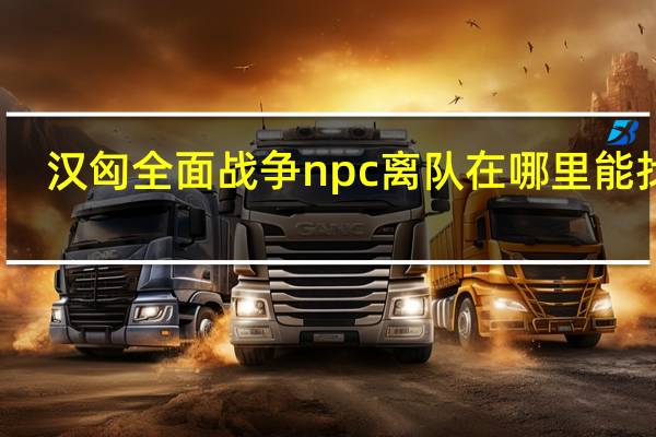 汉匈全面战争npc离队在哪里能找到（汉匈全面战争npc走了怎么回事）