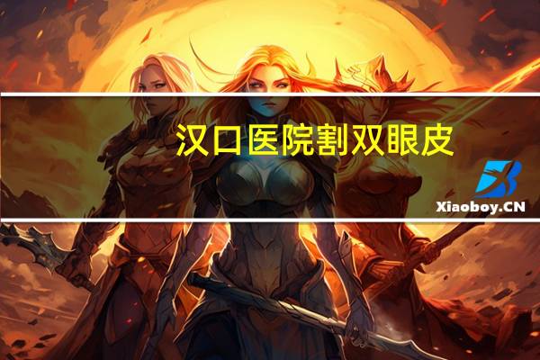 汉口医院割双眼皮，武汉协和割双眼皮怎么挂号
