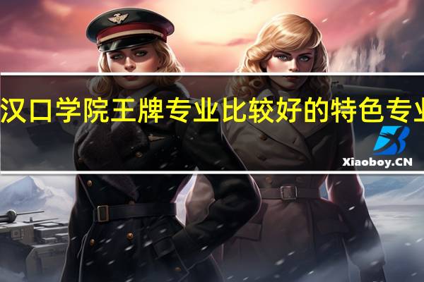 汉口学院王牌专业 比较好的特色专业名单