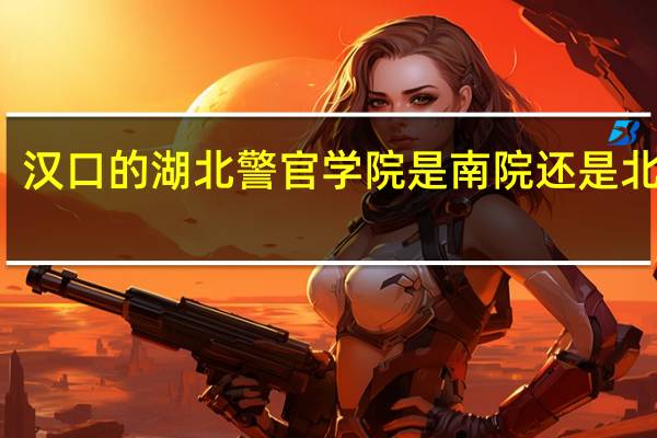 汉口的湖北警官学院是南院还是北院昂,求解 湖北警官学院南院