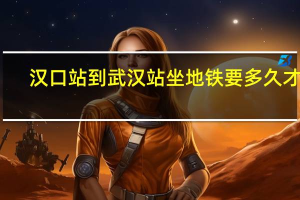 汉口站到武汉站坐地铁要多久才到（汉口站到武汉站坐地铁要多久）