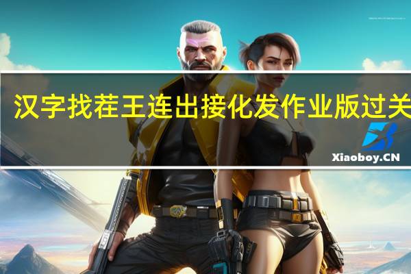 汉字找茬王连出接化发作业版过关技巧-汉字找茬王连出接化发作业版怎么快速过关