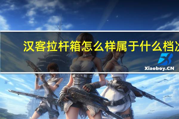 汉客拉杆箱怎么样属于什么档次（汉客）