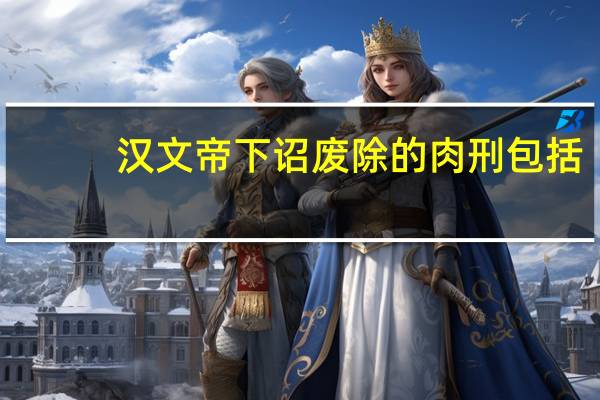 汉文帝下诏废除的肉刑包括(汉朝最先下诏废除肉刑的皇帝是)