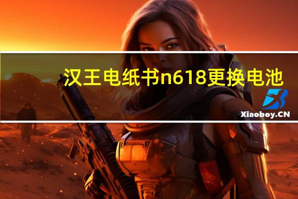 汉王电纸书n618更换电池（汉王电纸书n618）