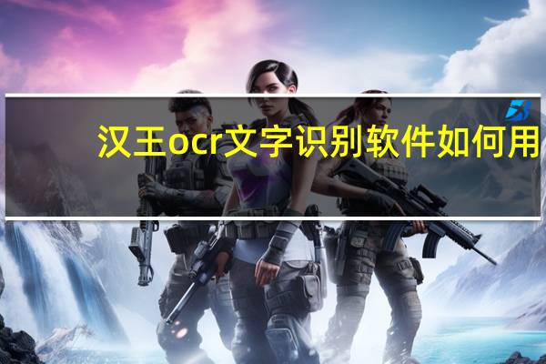 汉王ocr文字识别软件如何用（汉王ocr文字识别软件）
