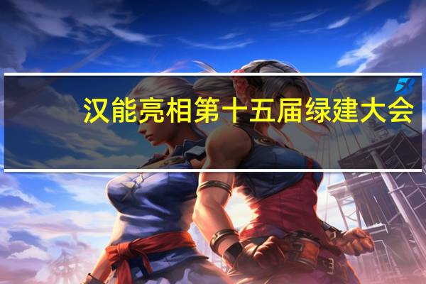 汉能亮相第十五届绿建大会，以薄膜太阳能技术开启建筑造能时代
