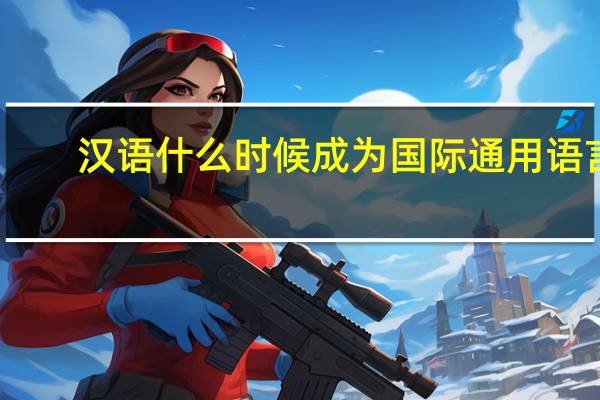 汉语什么时候成为国际通用语言(汉语什么时候成为国际通用语言)