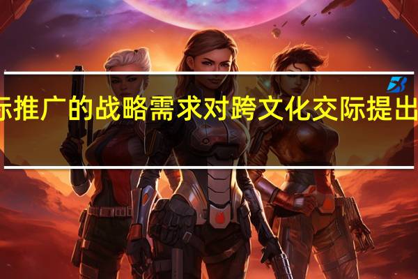 汉语国际推广的战略需求对跨文化交际提出了什么新要求（汉语高效率国际推广研究简介）