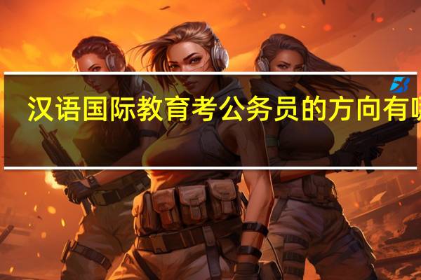 汉语国际教育考公务员的方向有哪些