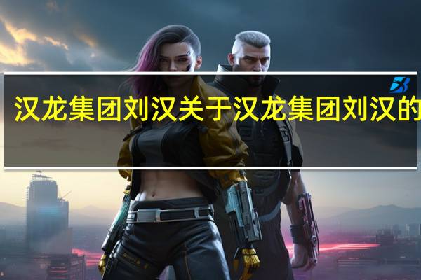 汉龙集团刘汉 关于汉龙集团刘汉的介绍