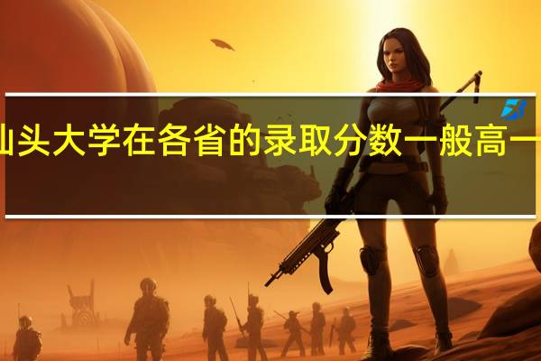 汕头大学在各省的录取分数一般高一本多少
