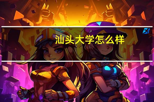 汕头大学怎么样，文科生选择好吗，大学教学怎样，大学环境怎么样