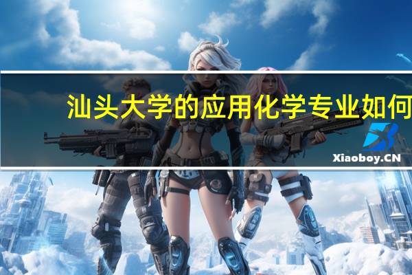 汕头大学的应用化学专业如何，其就业前景怎样
