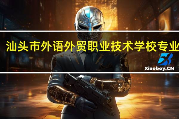 汕头市外语外贸职业技术学校专业介绍