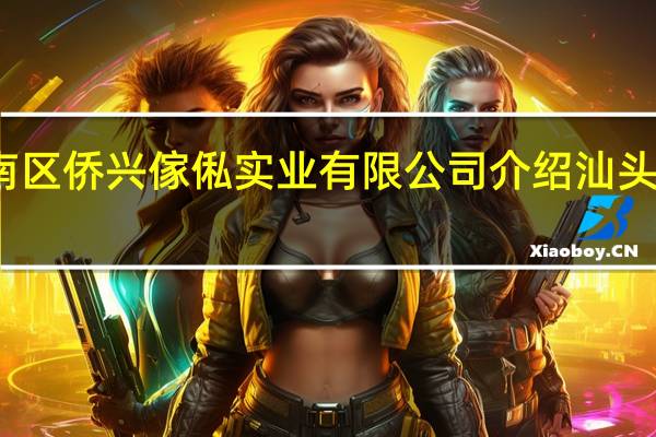 汕头市潮南区侨兴傢俬实业有限公司介绍 汕头市潮南区司马浦