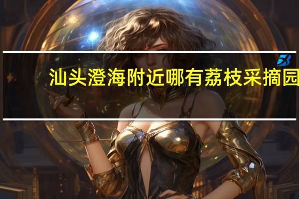 汕头澄海附近哪有荔枝采摘园