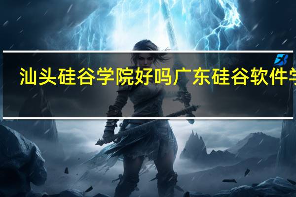 汕头硅谷学院好吗 广东硅谷软件学院