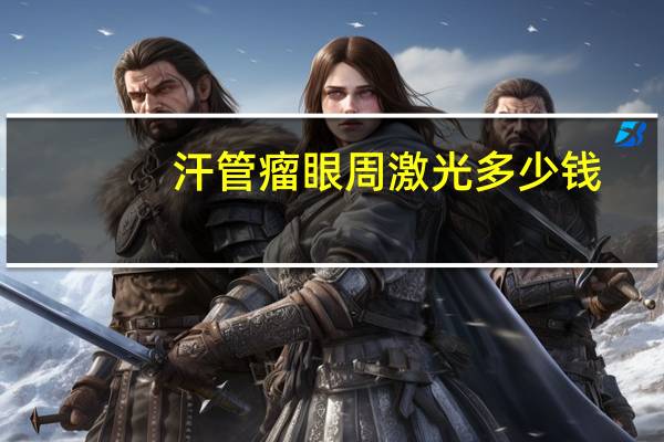 汗管瘤眼周激光多少钱，你好，汗管瘤激光手术需要多少钱