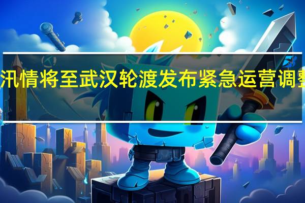 汛情将至武汉轮渡发布紧急运营调整通告