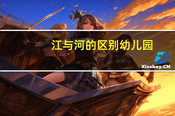 江与河的区别幼儿园（江与河的区别）