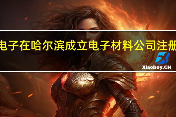 江丰电子在哈尔滨成立电子材料公司注册资本1亿元
