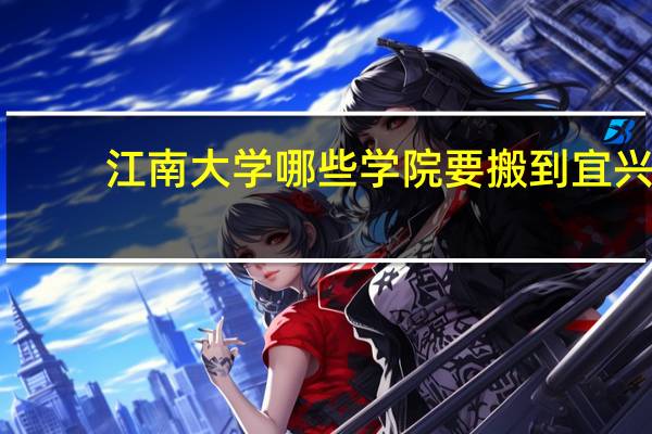 江南大学哪些学院要搬到宜兴
